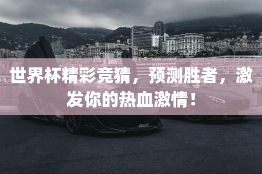 世界杯精彩竞猜，预测胜者，激发你的热血激情！
