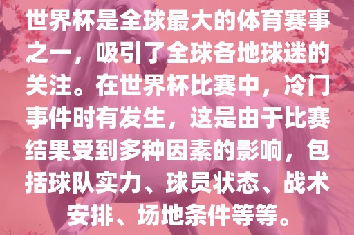 世界杯是全球最大的体育赛事之一，吸引了全球各地球迷的关注。在世界杯比赛中，冷门事件时有发生，这是由于比赛结果受到多种因素的影响，包括球队实力、球员状态、战术安排、场地条件等等。