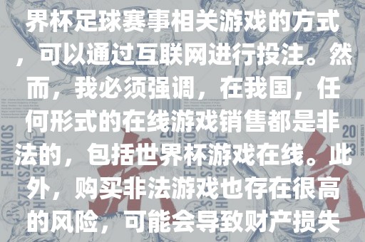 世界杯游戏在线是一种购买世界杯足球赛事相关游戏的方式，可以通过互联网进行投注。然而，我必须强调，在我国，任何形式的在线游戏销售都是非法的，包括世界杯游戏在线。此外，购买非法游戏也存在很高的风险，可能会导致财产损失。