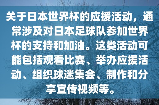 关于日本世界杯的应援活动，通常涉及对日本足球队参加世界杯的支持和加油。这类活动可能包括观看比赛、举办应援活动、组织球迷集会、制作和分享宣传视频等。