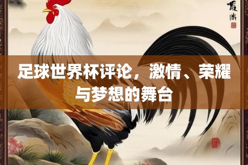 足球世界杯评论，激情、荣耀与梦想的舞台