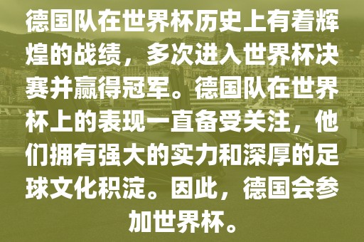 德国队在世界杯历史上有着辉煌的战绩，多次进入世界杯决赛并赢得冠军。德国队在世界杯上的表现一直备受关注，他们拥有强大的实力和深厚的足球文化积淀。因此，德国会参加世界杯。吉安市靖泰电力工程有限公司