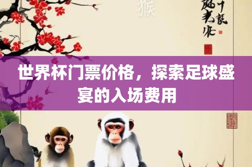 世界杯门票价格，探索足球盛宴的入场费用