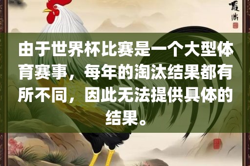 由于世界杯比赛是一个大型体育赛事，每年的淘汰结果都有所不同，因此无法提供具体的结果。