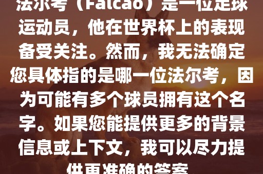 法尔考（Falcao）是一位足球运动员，他在世界杯上的表现备受关注。然而，我无法确定您具体指的是哪一位法尔考，因为可能有多个球员拥有这个名字。如果您能提供更多的背景信息或上下文，我可以尽力提供更准确的答案。