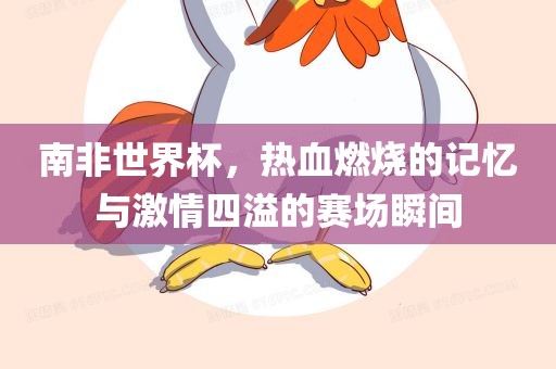南非世界杯，热血燃烧的记忆与激情四溢的赛场瞬间