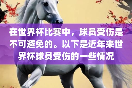 在世界杯比赛中，球员受伤是不可避免的。以下是近年来世界杯球员受伤的一些情况