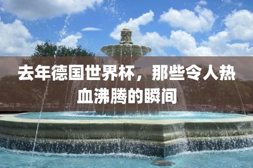 去年德国世界杯，那些令人热血沸腾的瞬间