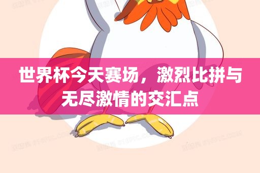 世界杯今天赛场，激烈比拼与无尽激情的交汇点