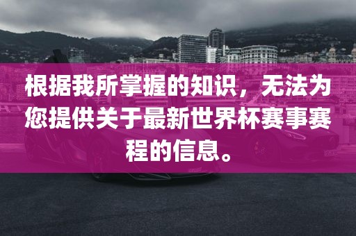根据我所掌握的知识，无法为您提供关于最新世界杯赛事赛程的信息。