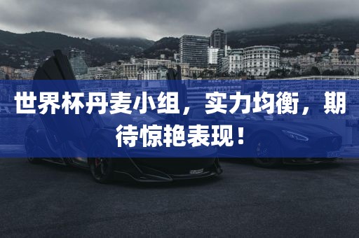 世界杯丹麦小组，实力均衡，期待惊艳表现！