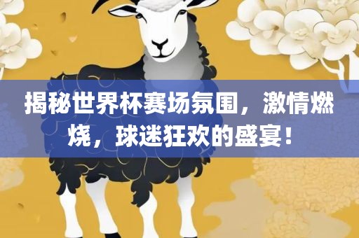 揭秘世界杯赛场氛围，激情燃烧，球迷狂欢的盛宴！