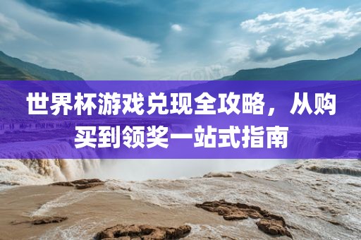 世界杯游戏兑现全攻略，从购买到领奖一站式指南