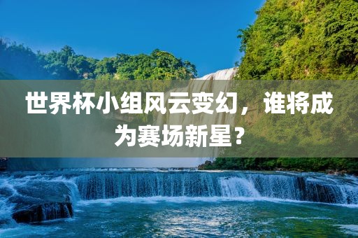 世界杯小组风云变幻，谁将成为赛场新星？