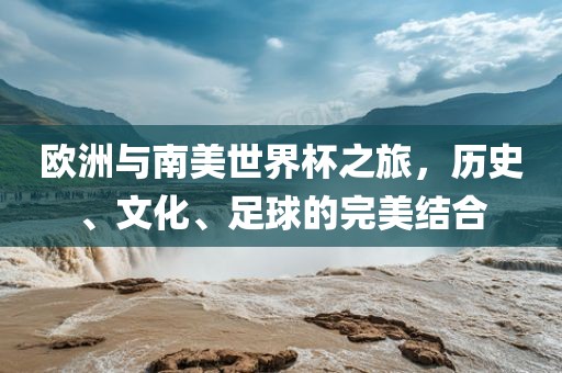 欧洲与南美世界杯之旅，历史、文化、足球的完美结合