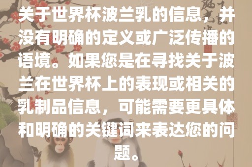 关于世界杯波兰乳的信息，并没有明确的定义或广泛传播的语境。如果您是在寻找关于波兰在世界杯上的表现或相关的乳制品信息，可能需要更具体和明确的关键词来表达您的问题。