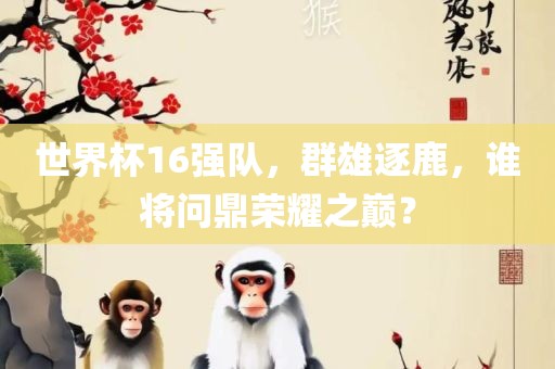 世界杯16强队，群雄逐鹿，谁将问鼎荣耀之巅？