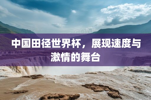 中国田径世界杯，展现速度与激情的舞台