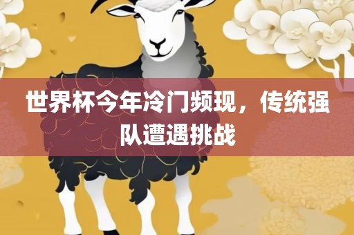 世界杯今年冷门频现，传统强队遭遇挑战