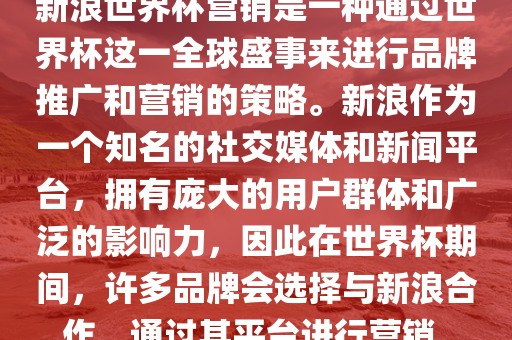 新浪世界杯营销是一种通过世界杯这一全球盛事来进行品牌推广和营销的策略。新浪作为一个知名的社交媒体和新闻平台，拥有庞大的用户群体和广泛的影响力，因此在世界杯期间，许多品牌会选择与新浪合作，通过其平台进行营销。