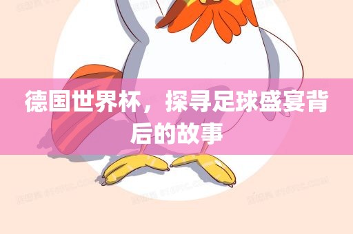 德国世界杯，探寻足球盛宴背后的故事