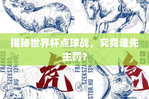 揭秘世界杯点球战，究竟谁先主罚？