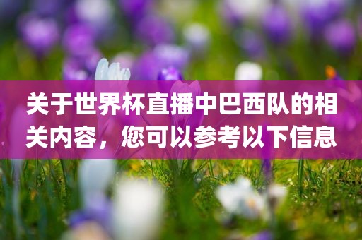 关于世界杯直播中巴西队的相关内容，您吉安市靖泰电力工程有限公司可以参考以下信息