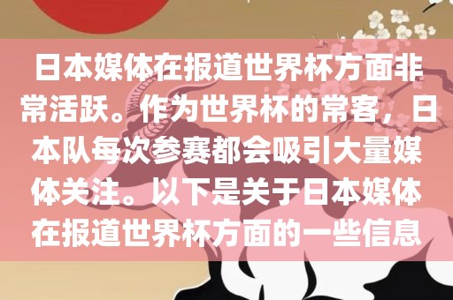 日本媒体在报道世界杯方面非常活跃。作为世界杯的常客，日本队每次参赛都会吸引大量媒体关注。以下是关于日本媒体在报道世界杯方面的一些信息