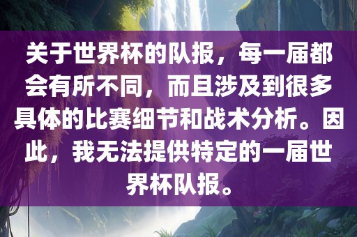 关于世界杯的队报，每一届都会有所不同，而且涉及到很多具体的比赛细节和战术分析。因此，我无法提供特定的一届世界杯队报。