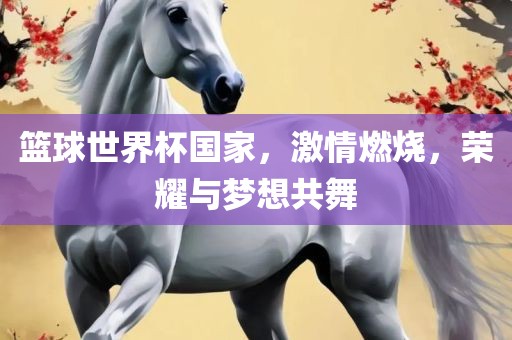 篮球世界杯国家，激情燃烧，荣耀与梦想共舞