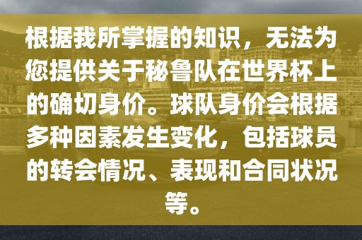 根据我所掌握的知识，无法为您提供关于秘鲁队在世界杯上的确切身价。球队身价会根据多种因素发生变化，包括球员的转会情况、表现和合同状况等。