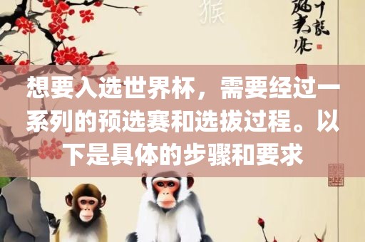想要入选世界杯，需要经过一系列的预选赛和选拔过程。以下是具体的步骤和要求