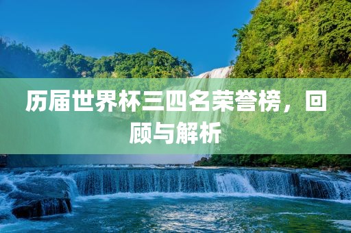 历届世界杯三四名荣誉榜，回顾与解析
