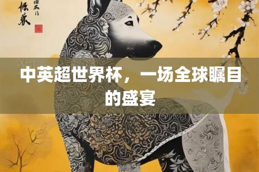 中英超世界杯，一场全球瞩目的盛宴