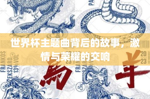 世界杯主题曲背后的故事，激情与荣耀的交响吉安市靖泰电力工程有限公司