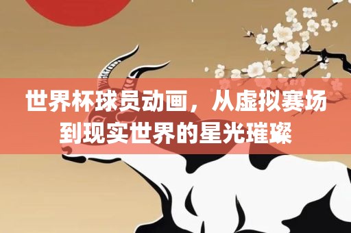 世界杯球员动画，从虚拟赛场到现实世界的星光璀璨