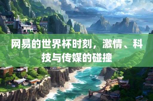 网易的世界杯时刻，激情、科技与传媒的碰撞
