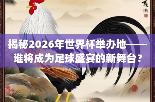 揭秘2026年世界杯举办地——谁将成为足球盛宴的新舞台？吉安市靖泰电力工程有限公司