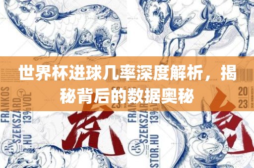 世界杯进球几率深度解析，揭秘背后的数据奥秘
