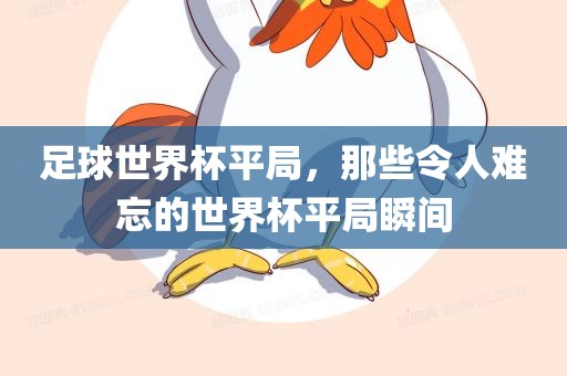 足球世界杯平局，那些令人难忘的世界杯平局瞬间