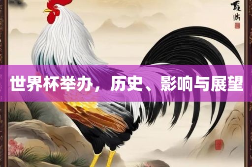 世界杯举办，历史、影响与展望吉安市靖泰电力工程有限公司