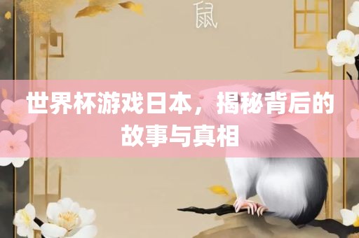 世界杯游戏日本，揭秘背后的故事与真相