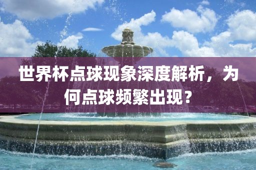 世界杯点球现象深度解析，为何点球频繁出现？