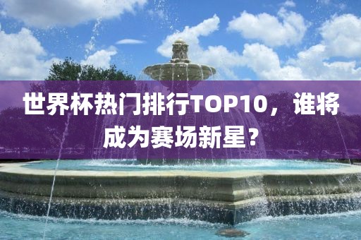 世界杯热门排行TOP10，谁将成为赛场新星？