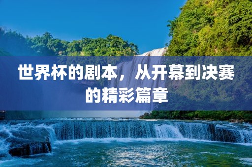 世界杯的剧本，从开幕到决赛的精彩篇章