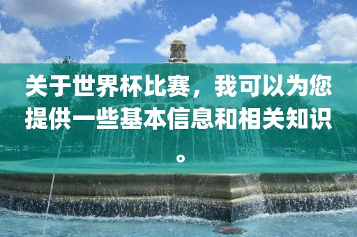 关于世界杯比赛，我可以为您提供一些基本信息和相关知识。