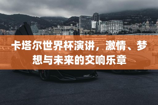 卡塔尔世界杯演讲，激情、梦想与未来的交响乐章