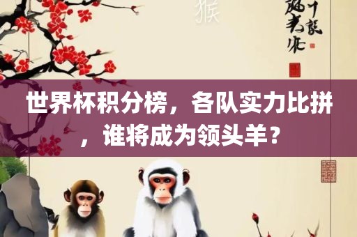 世界杯积分榜，各队实力比拼，谁将成为领头羊？