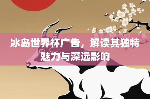 冰岛世界杯广告，解读其独特魅力与深远影响