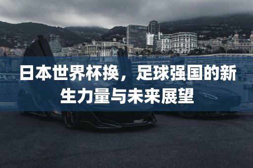 日本世界杯换，足球强国的新生力量与未来展望